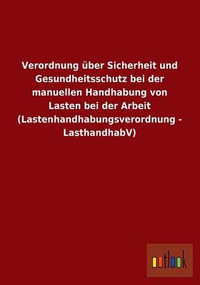 Verordnung Uber Sicherheit Und Gesundheitsschutz Bei Der Manuellen Handhabung Von Lasten Bei Der Arbeit (Lastenhandhabungsverordnung - Lasthandhabv) (Paperback)