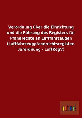 Verordnung Uber Die Einrichtung Und Die Fuhrung Des Registers Fur Pfandrechte an Luftfahrzeugen (Luftfahrzeugpfandrechtsregisterverordnung - Luftregv) (Paperback)