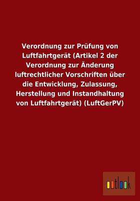 Verordnung Zur Prufung Von Luftfahrtgerat (Artikel 2 Der Verordnung Zur Anderung Luftrechtlicher Vorschriften Uber Die Entwicklung, Zulassung, Herstellung Und Instandhaltung Von Luftfahrtgerat) (Luftgerpv) (Paperback)