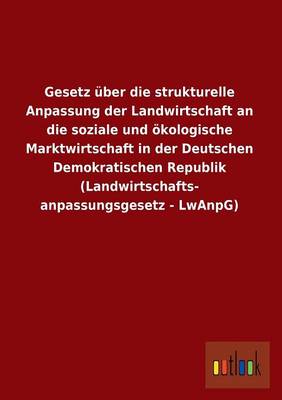 Gesetz Uber Die Strukturelle Anpassung Der Landwirtschaft an Die Soziale Und Okologische Marktwirtschaft in Der Deutschen Demokratischen Republik (LAN (Paperback)