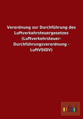Verordnung Zur Durchfuhrung Des Luftverkehrsteuergesetzes (Luftverkehrsteuer- Durchfuhrungsverordnung - Luftvstdv) (Paperback)
