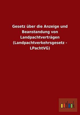 Gesetz UEber Die Anzeige Und Beanstandung Von Landpachtvertragen (Landpachtverkehrsgesetz - Lpachtvg) (Paperback)