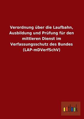 Verordnung Uber Die Laufbahn, Ausbildung Und Prufung Fur Den Mittleren Dienst Im Verfassungsschutz Des Bundes (Lap-Mdverfschv) (Paperback)