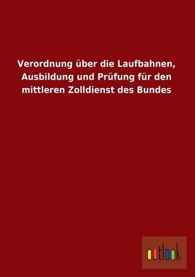 Verordnung Uber Die Laufbahnen, Ausbildung Und Prufung Fur Den Mittleren Zolldienst Des Bundes (Paperback)