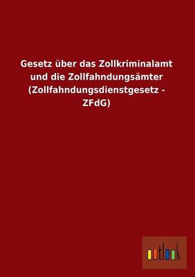 Gesetz uber das Zollkriminalamt und die Zollfahndungsamter (Zollfahndungsdienstgesetz - ZFdG) (Paperback)