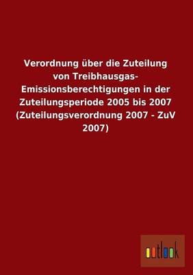 Verordnung Uber Die Zuteilung Von Treibhausgas-Emissionsberechtigungen in Der Zuteilungsperiode 2005 Bis 2007 (Zuteilungsverordnung 2007 - Zuv 2007) (Paperback)