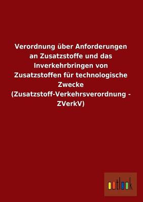Verordnung Uber Anforderungen an Zusatzstoffe Und Das Inverkehrbringen Von Zusatzstoffen Fur Technologische Zwecke (Zusatzstoff-Verkehrsverordnung - Z (Paperback)