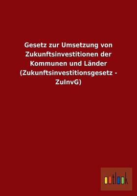 Gesetz Zur Umsetzung Von Zukunftsinvestitionen Der Kommunen Und Lander (Zukunftsinvestitionsgesetz - Zuinvg) (Paperback)