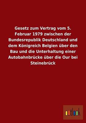 Gesetz Zum Vertrag Vom 5. Februar 1979 Zwischen Der Bundesrepublik Deutschland Und Dem Konigreich Belgien Uber Den Bau Und Die Unterhaltung Einer Auto (Paperback)