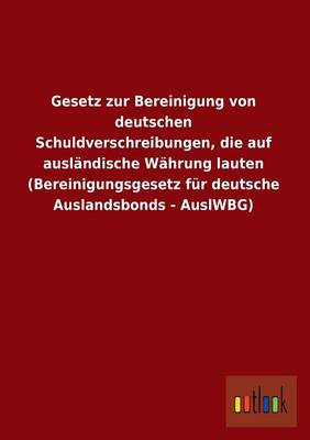 Gesetz Zur Bereinigung Von Deutschen Schuldverschreibungen, Die Auf Auslandische Wahrung Lauten (Bereinigungsgesetz Fur Deutsche Auslandsbonds - Auslw (Paperback)