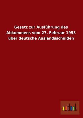 Gesetz Zur Ausfuhrung Des Abkommens Vom 27. Februar 1953 UEber Deutsche Auslandsschulden (Paperback)