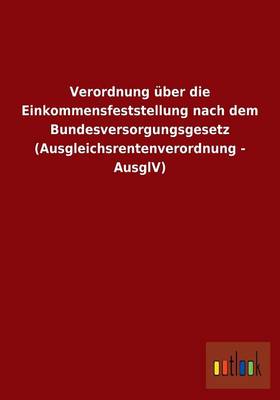 Verordnung Uber Die Einkommensfeststellung Nach Dem Bundesversorgungsgesetz (Ausgleichsrentenverordnung - Ausglv) (Paperback)