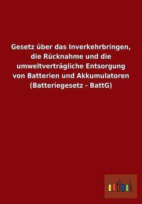 Gesetz Uber Das Inverkehrbringen, Die Rucknahme Und Die Umweltvertragliche Entsorgung Von Batterien Und Akkumulatoren (Batteriegesetz - Battg) (Paperback)