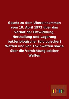 Gesetz Zu Dem Ubereinkommen Vom 10. April 1972 Uber Das Verbot Der Entwicklung, Herstellung Und Lagerung Bakteriologischer (Biologischer) Waffen Und V (Paperback)