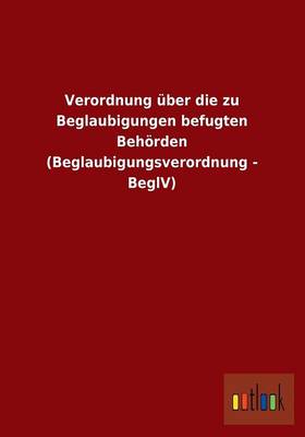 Verordnung Uber Die Zu Beglaubigungen Befugten Behorden (Beglaubigungsverordnung - Beglv) (Paperback)