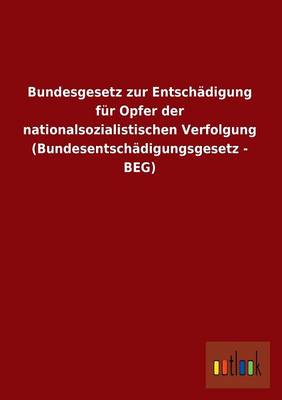 Bundesgesetz Zur Entschadigung Fur Opfer Der Nationalsozialistischen Verfolgung (Bundesentschadigungsgesetz - Beg) (Paperback)