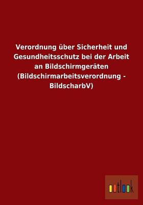 Verordnung Uber Sicherheit Und Gesundheitsschutz Bei Der Arbeit an Bildschirmgeraten (Bildschirmarbeitsverordnung - Bildscharbv) (Paperback)