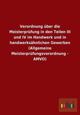 Verordnung Uber Die Meisterprufung in Den Teilen III Und IV Im Handwerk Und in Handwerksahnlichen Gewerben (Allgemeine Meisterprufungsverordnung - Amv (Paperback)
