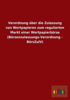 Verordnung Uber Die Zulassung Von Wertpapieren Zum Regulierten Markt Einer Wertpapierborse (Borsenzulassungs-Verordnung - Borszulv) (Paperback)