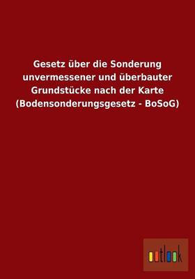 Gesetz Uber Die Sonderung Unvermessener Und Uberbauter Grundstucke Nach Der Karte (Bodensonderungsgesetz - Bosog) (Paperback)