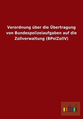 Verordnung Uber Die Ubertragung Von Bundespolizeiaufgaben Auf Die Zollverwaltung (Bpolzollv) (Paperback)