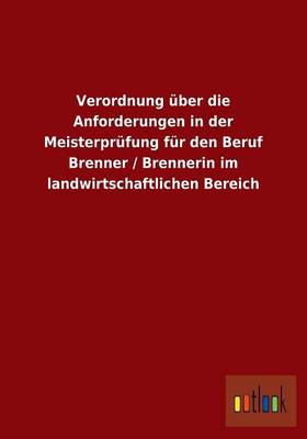 Verordnung Uber Die Anforderungen in Der Meisterprufung Fur Den Beruf Brenner / Brennerin Im Landwirtschaftlichen Bereich (Paperback)