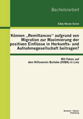 K Nnen Remittances" Aufgrund Von Migration Zur Maximierung Der Positiven Einfl Sse in Herkunfts- Und Aufnahmegesellschaft Beitragen? Mit Fokus Auf Den Hilfsverein Baileke (Hiba) in Linz (Paperback)