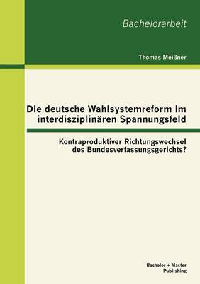 Die Deutsche Wahlsystemreform Im Interdisziplina Ren Spannungsfeld: Kontraproduktiver Richtungswechsel Des Bundesverfassungsgerichts? (Paperback)