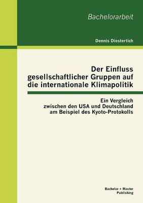 Der Einfluss Gesellschaftlicher Gruppen Auf Die Internationale Klimapolitik: Ein Vergleich Zwischen Den USA Und Deutschland Am Beispiel Des Kyoto-Protokolls (Paperback)
