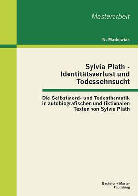 Sylvia Plath - Identit tsverlust Und Todessehnsucht: Die Selbstmord- Und Todesthematik in Autobiografischen Und Fiktionalen Texten Von Sylvia Plath (Paperback)