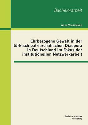 Ehrbezogene Gewalt in Der Turkisch Patriarchalischen Diaspora in Deutschland Im Fokus Der Institutionellen Netzwerkarbeit (Paperback)