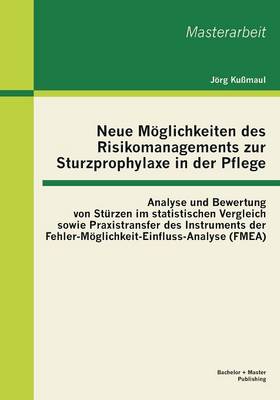 Neue Moglichkeiten Des Risikomanagements Zur Sturzprophylaxe in Der Pflege: Analyse Und Bewertung Von Sturzen Im Statistischen Vergleich Sowie Praxistransfer Des Instruments Der Fehler-Moglichkeit-Einfluss-Analyse (Fmea) (Paperback)