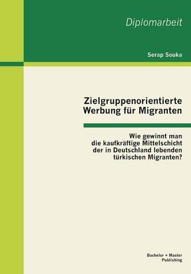 Zielgruppenorientierte Werbung Fur Migranten: Wie Gewinnt Man Die Kaufkraftige Mittelschicht Der in Deutschland Lebenden Turkischen Migranten? (Paperback)