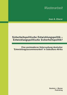 Sicherheitspolitische Entwicklungspolitik - Entwicklungspolitische Sicherheitspolitik? Eine Postmoderne Untersuchung Deutscher 'Entwicklungszusammenarbeit' in Subsahara-Afrika (Paperback)
