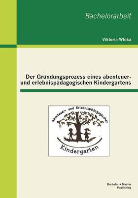 Der Grundungsprozess Eines Abenteuer- Und Erlebnispadagogischen Kindergartens (Paperback)
