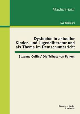 Dystopien in Aktueller Kinder- Und Jugendliteratur Und ALS Thema Im Deutschunterricht: Suzanne Collins' Die Tribute Von Panem (Paperback)
