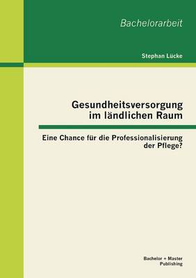 Gesundheitsversorgung im landlichen Raum: Eine Chance fur die Professionalisierung der Pflege? (Paperback)