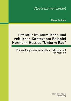 Literatur Im Raumlichen Und Zeitlichen Kontext Am Beispiel Hermann Hesses Unterm Rad: Ein Handlungsorientiertes Unterrichtskonzept Fur Klasse 9 (Paperback)