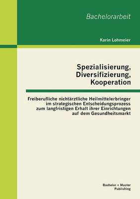 Spezialisierung, Diversifizierung, Kooperation: Freiberufliche Nichtarztliche Heilmittelerbringer Im Strategischen Entscheidungsprozess Zum Langfristi (Paperback)