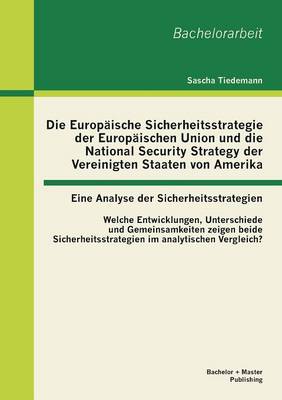 Die Europaische Sicherheitsstrategie der Europaischen Union und die National Security Strategy der Vereinigten Staaten von Amerika - eine Analyse der Sicherheitsstrategien: Welche Entwicklungen, Unterschiede und Gemeinsamkeiten zeigen beide Sicherheitsstra (Paperback)
