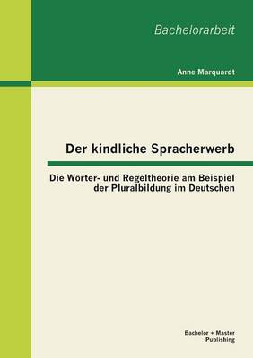 Der Kindliche Spracherwerb: Die Worter- Und Regeltheorie Am Beispiel Der Pluralbildung Im Deutschen (Paperback)