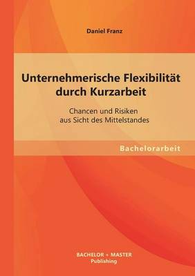 Unternehmerische Flexibilitat Durch Kurzarbeit: Chancen Und Risiken Aus Sicht Des Mittelstandes (Paperback)