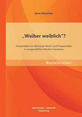 "Weiber Weiblich"? Frauenleben Im Bismarck-Reich Und Frauenrollen in Ausgewahlten Werken Fontanes (Paperback)
