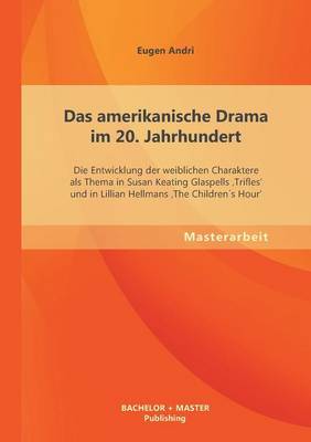 Das Amerikanische Drama Im 20. Jahrhundert: Die Entwicklung Der Weiblichen Charaktere ALS Thema in Susan Keating Glaspells 'Trifles' Und in Lillian He (Paperback)