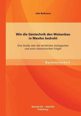 Wie Die Gentechnik Den Maisanbau in Mexiko Bedroht: Eine Studie Uber Die Rechtlichen, Biologischen Und Sozio-Okonomischen Folgen (Paperback)
