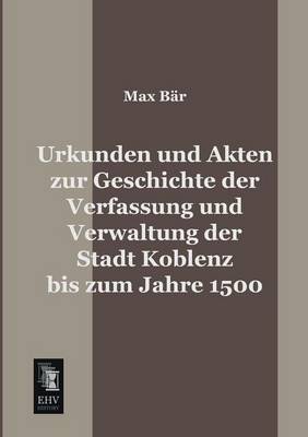 Urkunden Und Akten Zur Geschichte Der Verfassung Und Verwaltung Der Stadt Koblenz Bis Zum Jahre 1500 (Paperback)