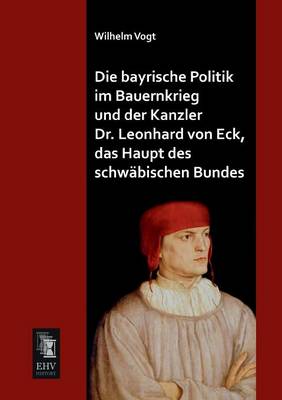 Die Bayrische Politik Im Bauernkrieg Und Der Kanzler Dr. Leonhard Von Eck, Das Haupt Des Schwabischen Bundes (Paperback)