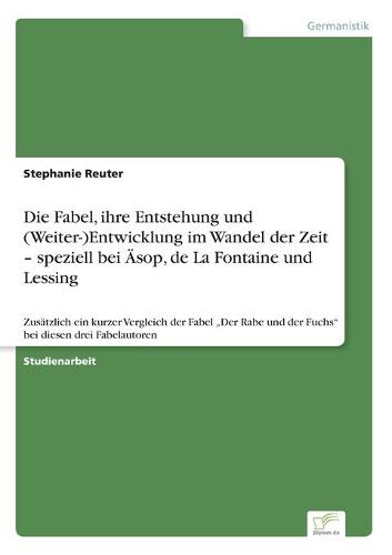 Die Fabel, ihre Entstehung und (Weiter-)Entwicklung im Wandel der Zeit - speziell bei AEsop, de La Fontaine und Lessing: Zusatzlich ein kurzer Vergleich der Fabel "Der Rabe und der Fuchs bei diesen drei Fabelautoren (Paperback)