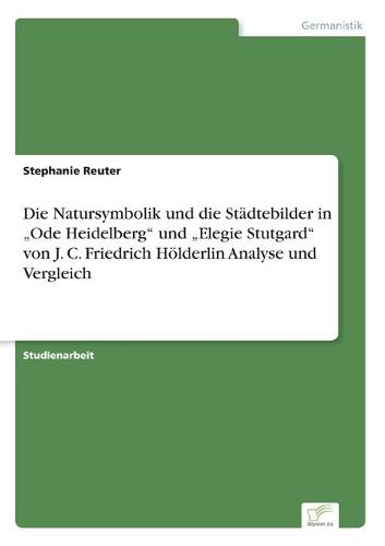 Die Natursymbolik und die Stadtebilder in "Ode Heidelberg und "Elegie Stutgard von J. C. Friedrich Hoelderlin Analyse und Vergleich (Paperback)