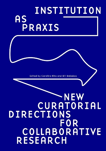 Institution as Praxis: New Curatorial Directions for Collaborative Research (Paperback)